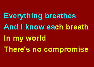 Everything breathes
And I know each breath

In my world
There's no compromise