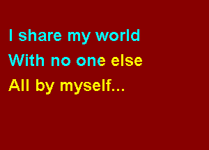 I share my world
With no one else

All by myself...