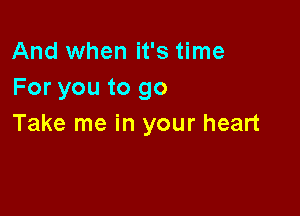 And when it's time
For you to go

Take me in your heart