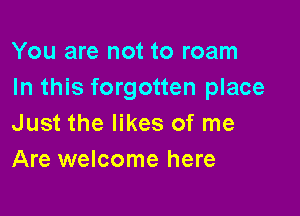 You are not to roam
In this forgotten place

Just the likes of me
Are welcome here