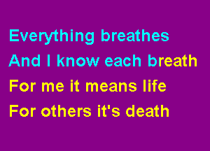 Everything breathes
And I know each breath

For me it means life
For others it's death