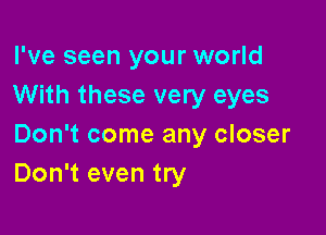 I've seen your world
With these very eyes

Don't come any closer
Don't even try