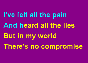 I've felt all the pain
And heard all the lies

But in my world
There's no compromise