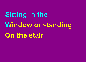 Sitting in the
Window or standing

On the stair