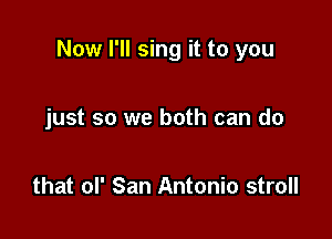 Now I'll sing it to you

just so we both can do

that ol' San Antonio stroll