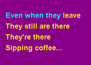 Even when they leave
They still are there

They're there
Sipping coffee...