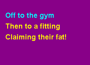 Off to the gym
Then to a fitting

Claiming their fat!