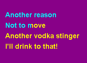 Another reason
Not to move

Another vodka stinger
I'll drink to that!