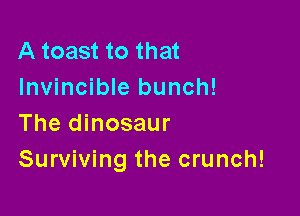 A toast to that
Invincible bunch!

The dinosaur
Surviving the crunch!