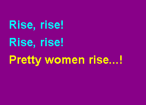 Rise, rise!
Rise, rise!

Pretty women rise...!