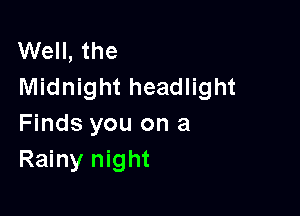 Well, the
Midnight headlight

Finds you on a
Rainy night