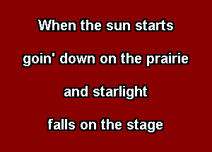 When the sun starts
goin' down on the prairie

and starlight

falls on the stage