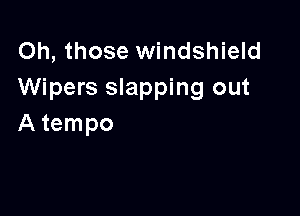 Oh, those windshield
Wipers slapping out

A tempo