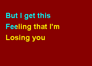 But I get this
Feeling that I'm

Losing you