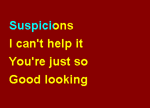 Suspicions
I can't help it

You're just so
Good looking
