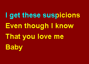 I get these suspicions
Even though I know

That you love me
Baby