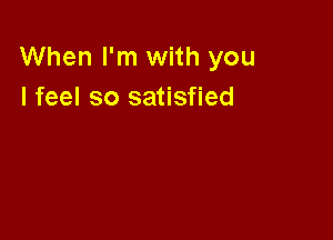 When I'm with you
I feel so satisfied