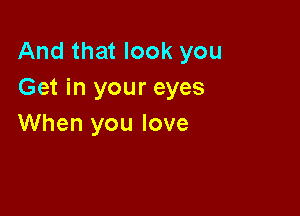 And that look you
Get in your eyes

When you love