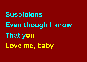 Suspicions
Even though I know

That you
Love me, baby