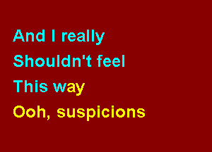 And I really
Shouldn't feel

This way
Ooh, suspicions