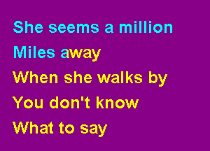 She seems a million
Miles away

When she walks by
You don't know
What to say