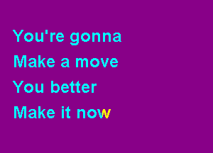 You're gonna
Make a move

You better
Make it now