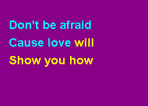 Don't be afraid
Cause love will

Show you how