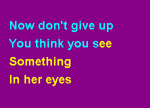 Now don't give up
You think you see

Something
In her eyes