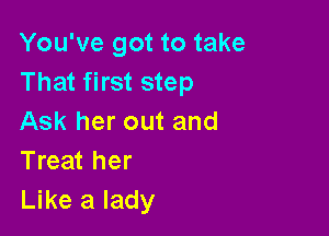 You've got to take
That first step

Ask her out and
Treat her
Like a lady