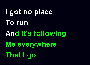 I got no place
To run

And it's following
Me everywhere
That I go