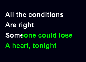 All the conditions
Are right

Someone could lose
A heart, tonight