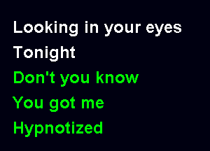 Looking in your eyes
Tonight

Don't you know
You got me
Hypnotized