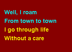 Well, I roam
From town to town

I go through life
Without a care