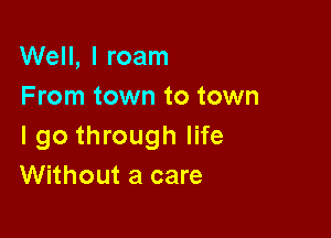 Well, I roam
From town to town

I go through life
Without a care