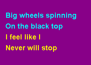 Big wheels spinning
On the black top

Ifeelerl
Never will stop