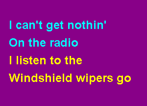 I can't get nothin'
On the radio

I listen to the
Windshield wipers go