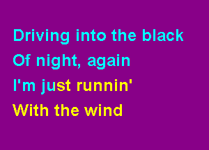 Driving into the black
Of night, again

I'm just runnin'
With the wind