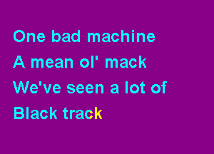 One bad machine
A mean ol' mack

We've seen a lot of
Black track