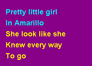 Pretty little girl
In Amarillo

She look like she
Knew every way
To go