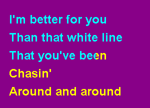 I'm better for you
Than that white line

That you've been
Chasin'
Around and around