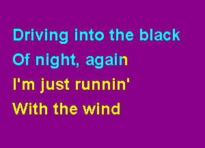 Driving into the black
Of night, again

I'm just runnin'
With the wind