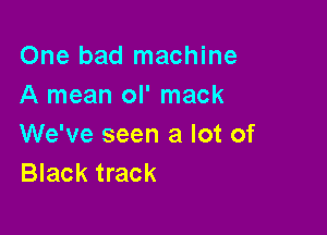 One bad machine
A mean ol' mack

We've seen a lot of
Black track