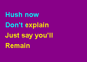 Hush now
Don't explain

Just say you'll
Remain