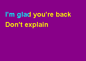 I'm glad you're back
Don't explain