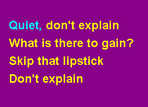 Quiet, don't explain
What is there to gain?

Skip that lipstick
Don't explain