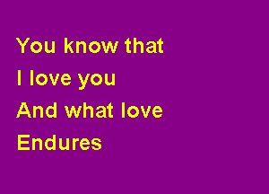 You know that
I love you

And what love
Endures