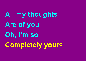 All my thoughts
Are of you

Oh, I'm so
Completely yours