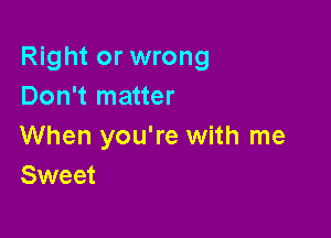 Right or wrong
Don't matter

When you're with me
Sweet