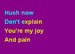 Hush now
Don't explain

You're my joy
And pain