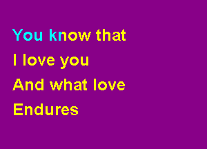 You know that
I love you

And what love
Endures